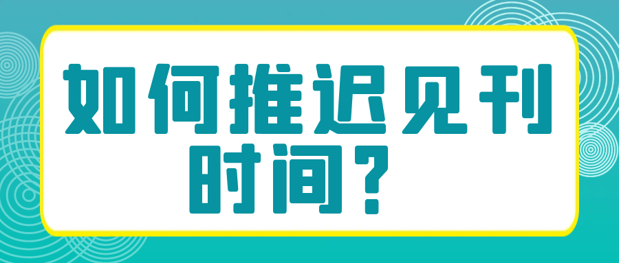 如何推迟见刊时间？91学术