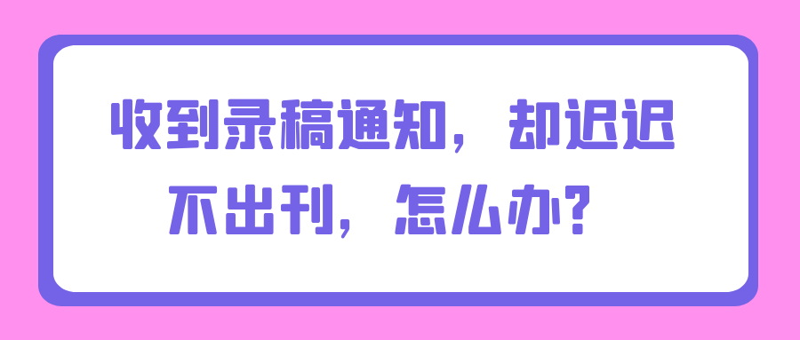 收到录稿通知，却迟迟不出刊，怎么办？91学术