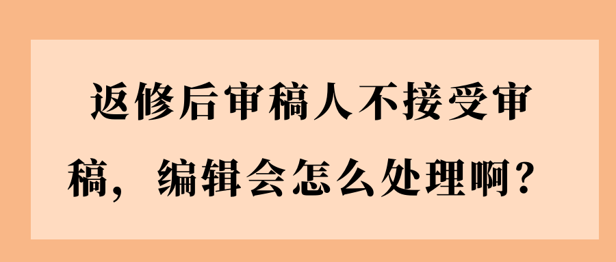 返修后审稿人不接受审稿，编辑会怎么处理啊？91学术