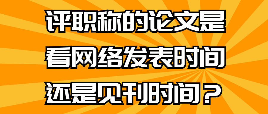 评职称的论文是看网络发表时间还是见刊时间？91学术