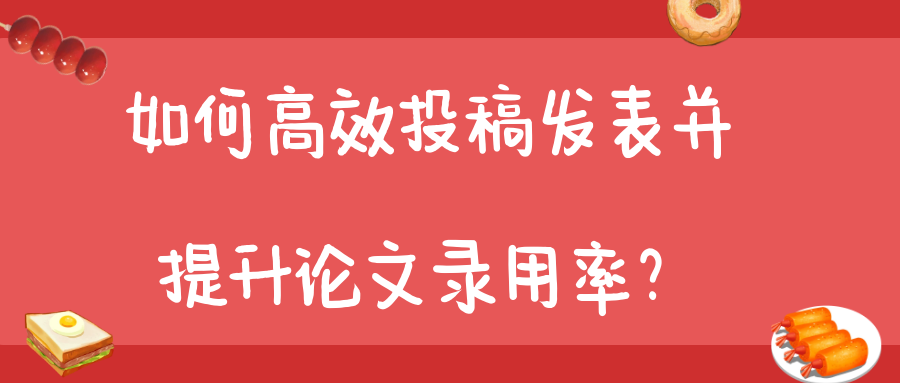 如何高效投稿发表并提升论文录用率？91学术