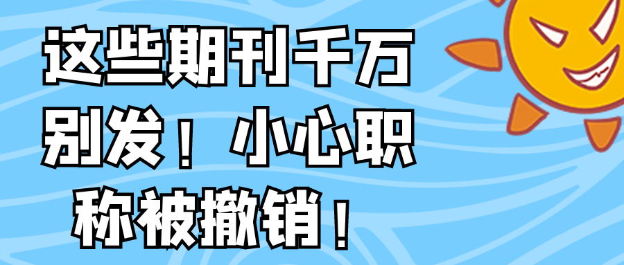 这些期刊千万别发！小心职称被撤销！91学术