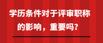 学历条件对于评审职称的影响，重要吗？