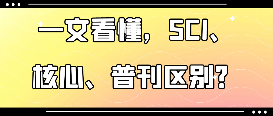 一文看懂，SCI、核心、普刊区别？91学术