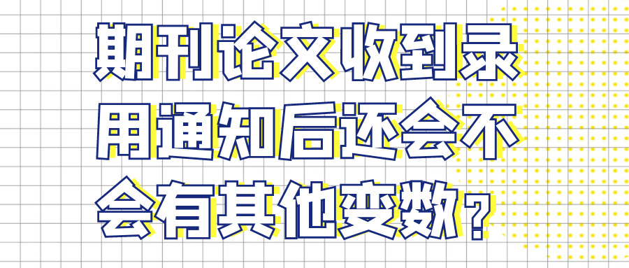 期刊论文收到录用通知后还会不会有其他变数？91学术