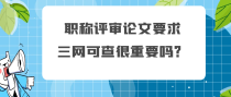 职称评审论文要求，三网可查很重要吗？