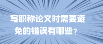 写职称论文时需要避免的错误有哪些？