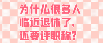 为什么很多人临近退休了，还要评职称？