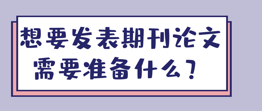 想要发表期刊论文需要准备什么？91学术