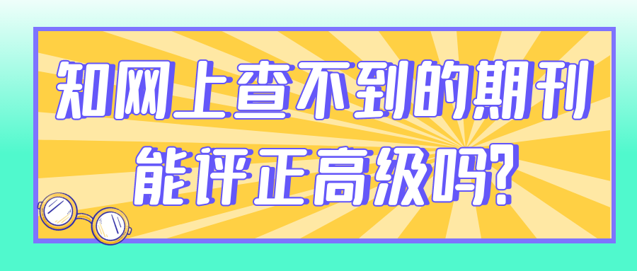 知网上查不到的期刊能评正高级吗？91学术
