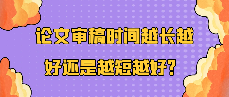 论文审稿时间越长越好还是越短越好？91学术