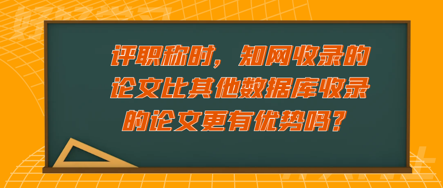 评职称时，知网收录的论文比其他数据库收录的论文更有优势吗？91学术