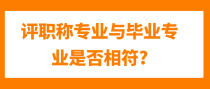 评职称专业与毕业专业是否相符?