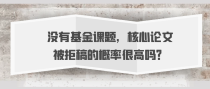 没有基金课题，核心论文被拒稿的概率很高吗？
