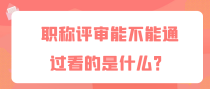 职称评审能不能通过看的是什么？