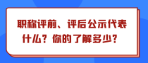职称评前、评后公示代表什么？你的了解多少？