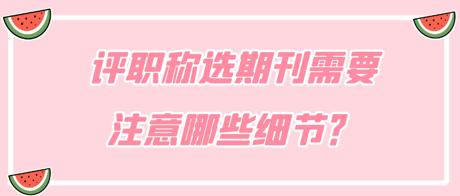 评职称选期刊需要注意哪些细节？91学术