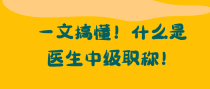 一文搞懂！什么是医生中级职称！