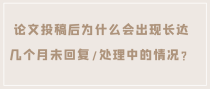 论文投稿后为什么会出现长达几个月未回复/处理中的情况？