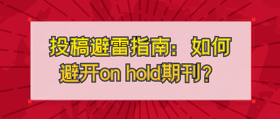 投稿避雷指南：如何避开on hold期刊？91学术