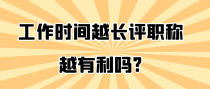 工作时间越长评职称越有利吗?