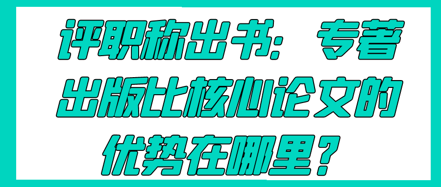 评职称出书：专著出版比核心论文的优势在哪里？91学术