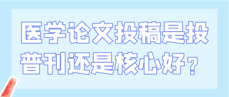 医学论文投稿是投普刊还是核心好？91学术