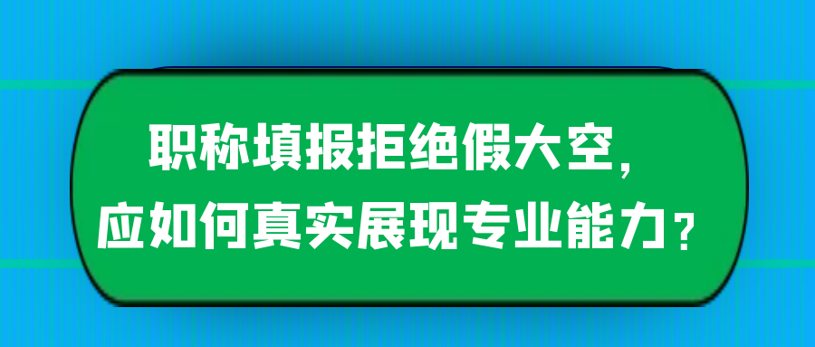 职称填报拒绝假大空，应如何真实展现专业能力？91学术