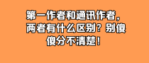 第一作者和通讯作者，两者有什么区别？别傻傻分不清楚！