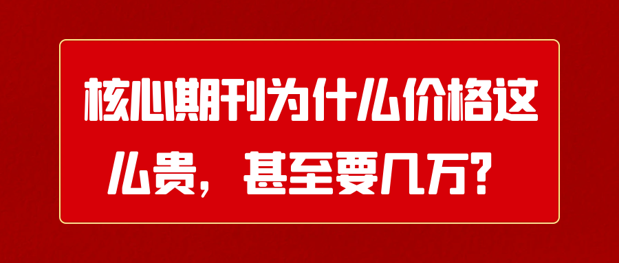 核心期刊为什么价格这么贵，甚至要几万？91学术