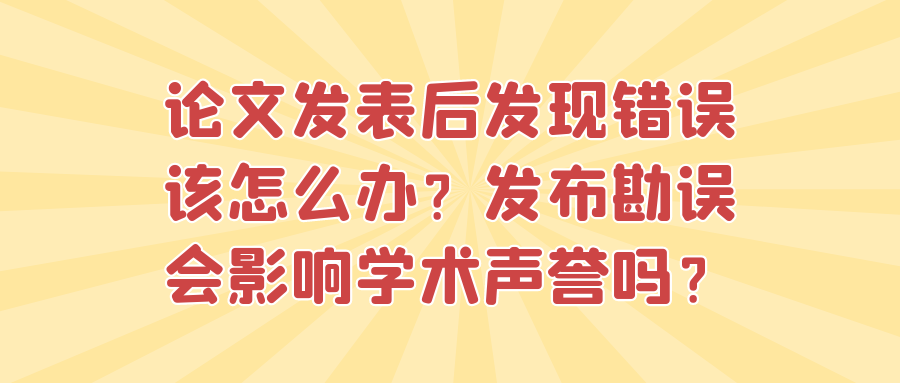 论文发表后发现错误该怎么办？发布勘误会影响学术声誉吗？91学术