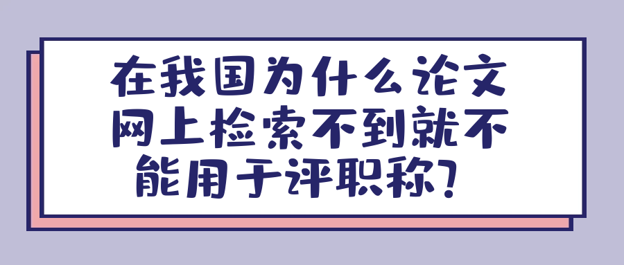 在我国为什么论文网上检索不到就不能用于评职称？91学术