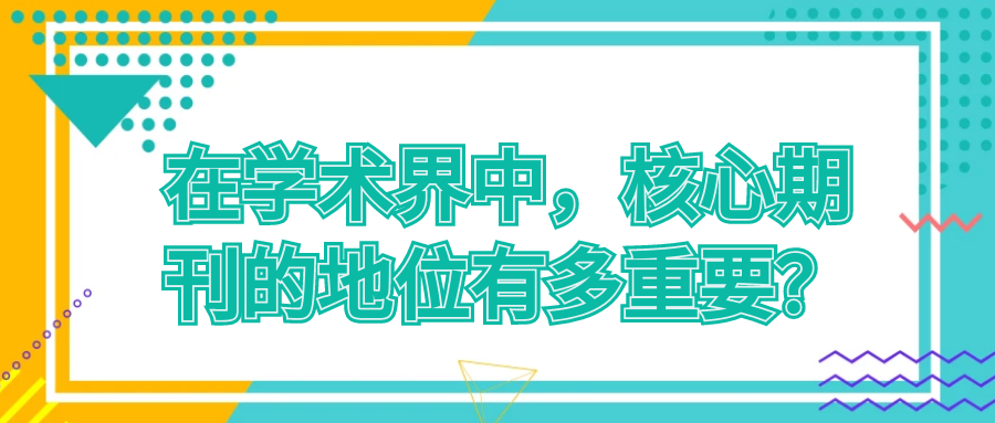 在学术界中，核心期刊的地位有多重要？91学术