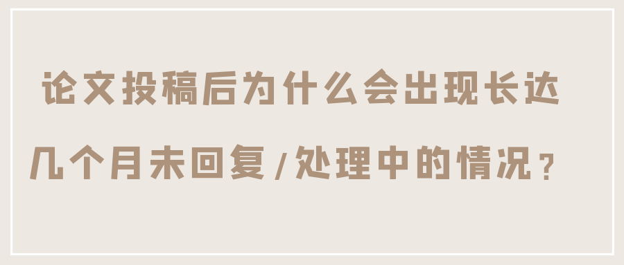 论文投稿后为什么会出现长达几个月未回复/处理中的情况？91学术