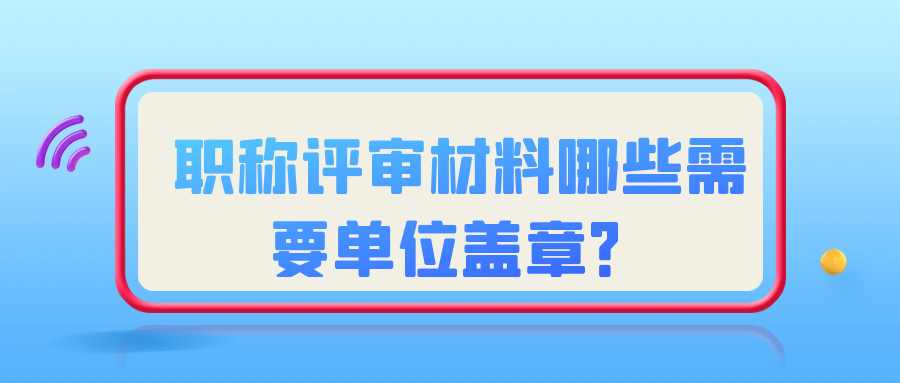 职称评审材料哪些需要单位盖章？91学术