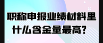 职称申报业绩材料什么含金量最高？