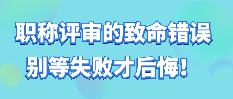 职称评审的致命错误，别等失败才后悔！91学术