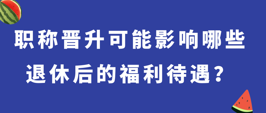 职称晋升可能影响哪些退休后的福利待遇？91学术