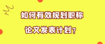如何有效规划职称论文发表计划？