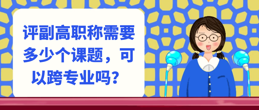 评副高职称需要多少个课题，可以跨专业吗？91学术