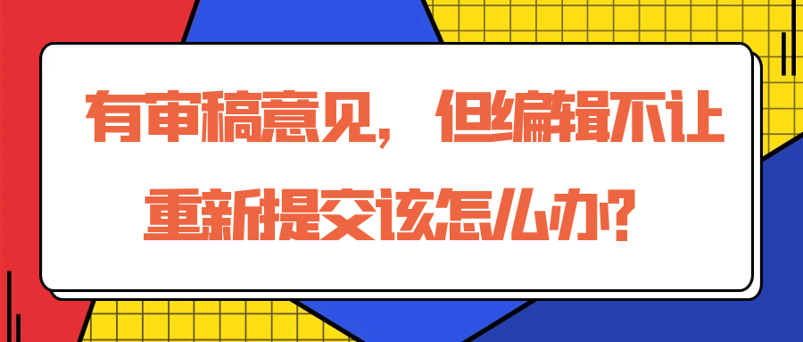 有审稿意见，但编辑不让重新提交该怎么办？91学术