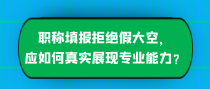 职称填报拒绝假大空，应如何真实展现专业能力？