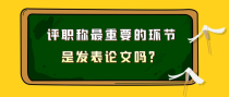 评职称最重要的环节是发表论文吗？