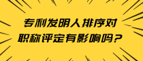 专利发明人排序会对职称评定有影响吗?