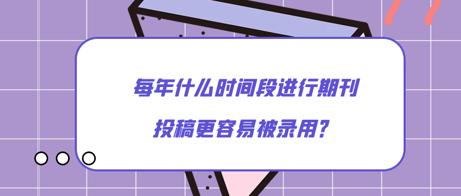 每年什么时间段进行期刊投稿更容易被录用？91学术