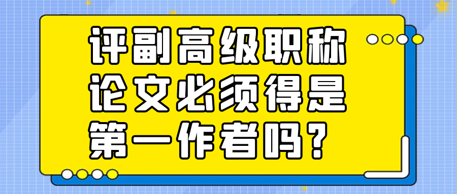 评副高级职称论文必须得是第一作者吗？91学术