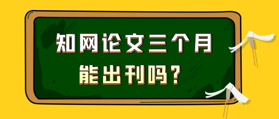 知网论文三个月能出刊吗？91学术