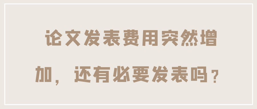 论文发表费用突然增加，还有必要发表吗？91学术