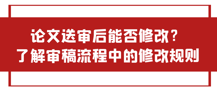 论文送审后能否修改？了解审稿流程中的修改规则！91学术
