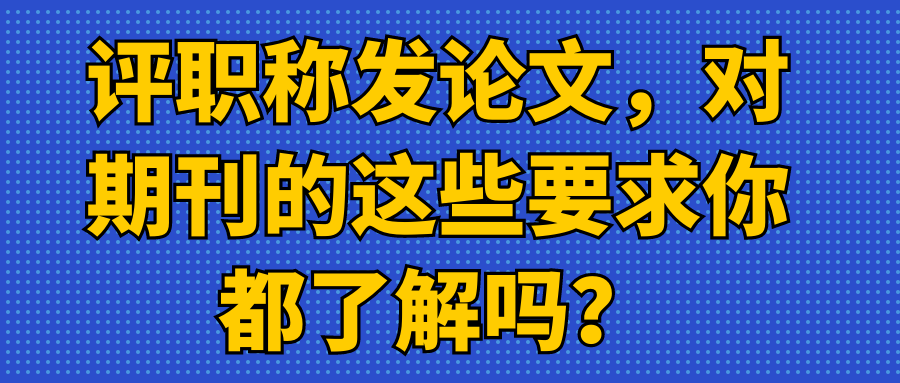 评职称发论文，对期刊的这些要求你都了解吗？91学术